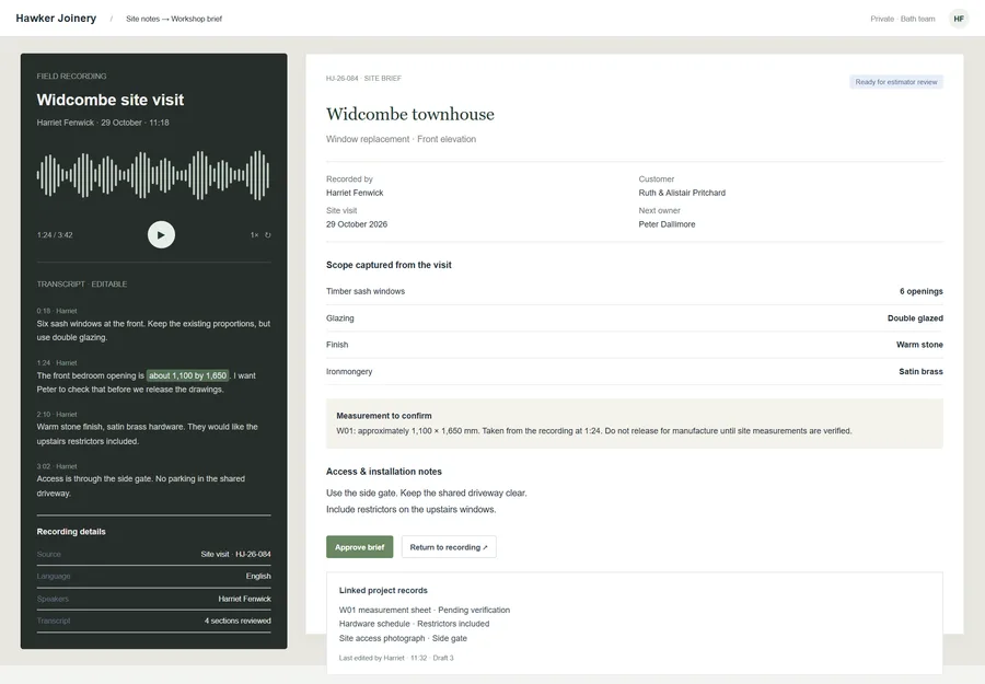 Site visit to workshop brief for Hawker Joinery. Turn a spoken site visit into a structured brief while the details are still fresh. Keep measurements, scope and access notes linked to the recording, with uncertain details flagged before they reach the workshop.